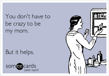 -you-dont-have-to-be-crazy-to-be-my-mom-but-it-helps-f8ae8