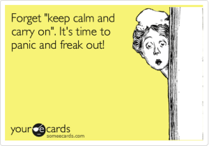 freak out and panic