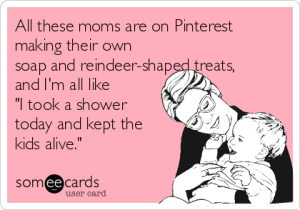 all-these-moms-are-on-pinterest-making-their-own-soap-and-reindeer-shaped-treats-and-im-all-like-i-took-a-shower-today-and-kept-the-kids-alive-4f873