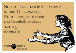no-no-i-can-handle-it-throw-it-to-me-im-a-working-mom-i-will-get-it-done-and-hopefully-without-harming-someone-21f21